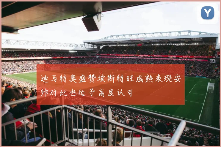 迪马特奥盛赞埃斯特旺成熟表现安帅对此也给予高度认可