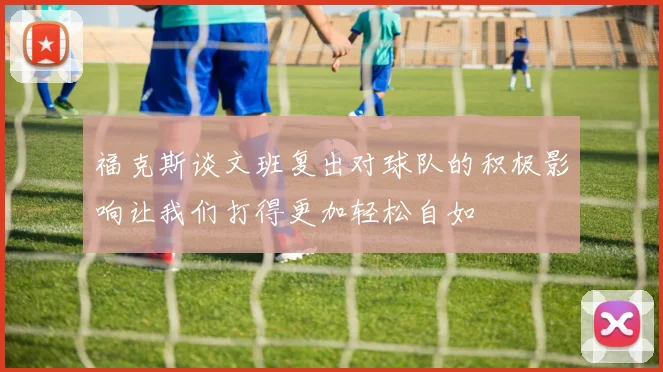 福克斯谈文班复出对球队的积极影响让我们打得更加轻松自如