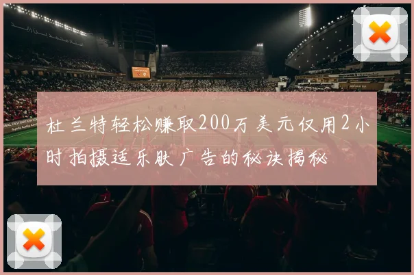杜兰特轻松赚取200万美元仅用2小时拍摄适乐肤广告的秘诀揭秘