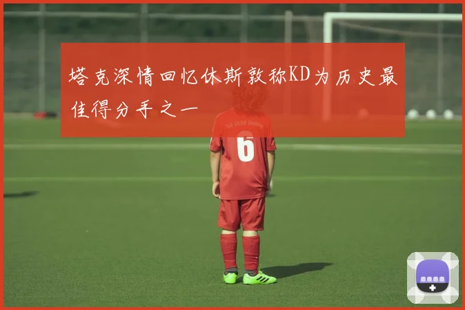塔克深情回忆休斯敦称KD为历史最佳得分手之一