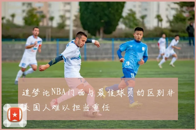 追梦论NBA门面与最佳球员的区别非美国人难以担当重任