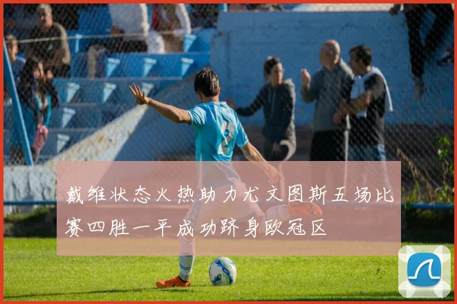 戴维状态火热助力尤文图斯五场比赛四胜一平成功跻身欧冠区