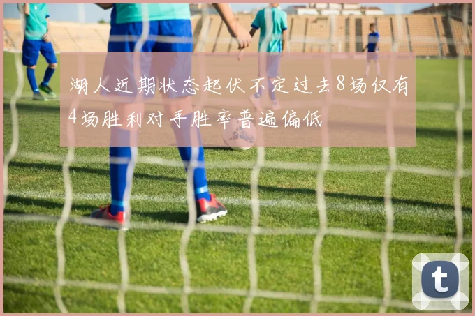 湖人近期状态起伏不定过去8场仅有4场胜利对手胜率普遍偏低