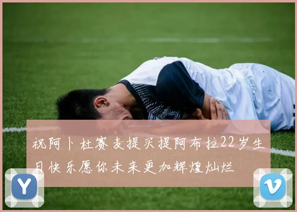 祝阿卜杜赛麦提买提阿布拉22岁生日快乐愿你未来更加辉煌灿烂