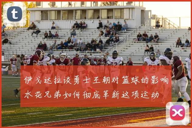 伊戈达拉谈勇士王朝对篮球的影响水花兄弟如何彻底革新这项运动
