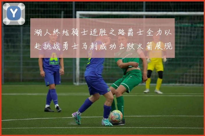湖人终结骑士连胜之路爵士全力以赴挑战勇士马刺成功击败火箭展现实力