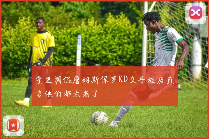 霍里调侃詹姆斯保罗KD交手经历直言他们都太老了