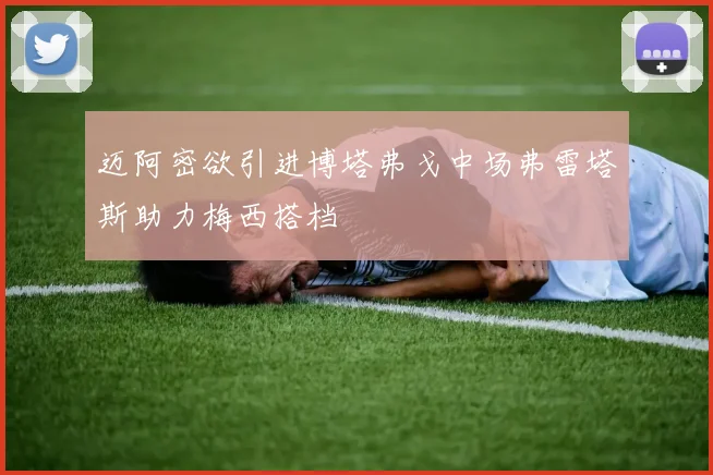迈阿密欲引进博塔弗戈中场弗雷塔斯助力梅西搭档