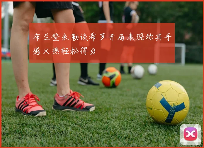 布兰登米勒谈希罗开局表现称其手感火热轻松得分