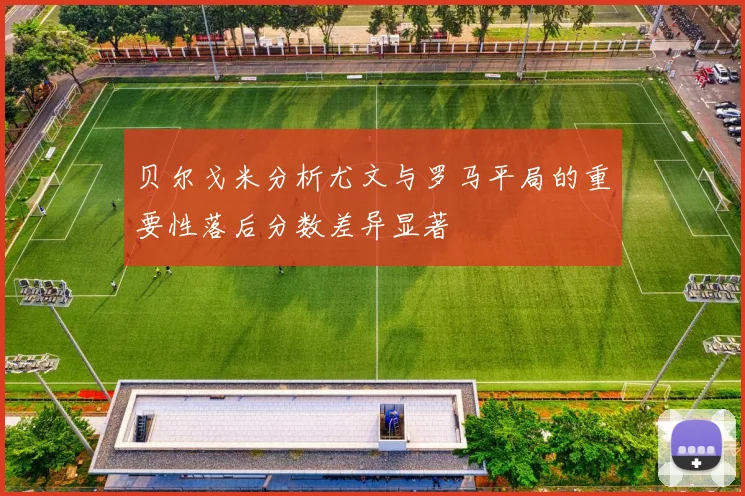 贝尔戈米分析尤文与罗马平局的重要性落后分数差异显著