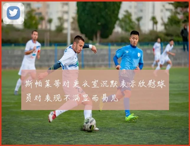斯帕莱蒂对更衣室沉默表示欣慰球员对表现不满显而易见