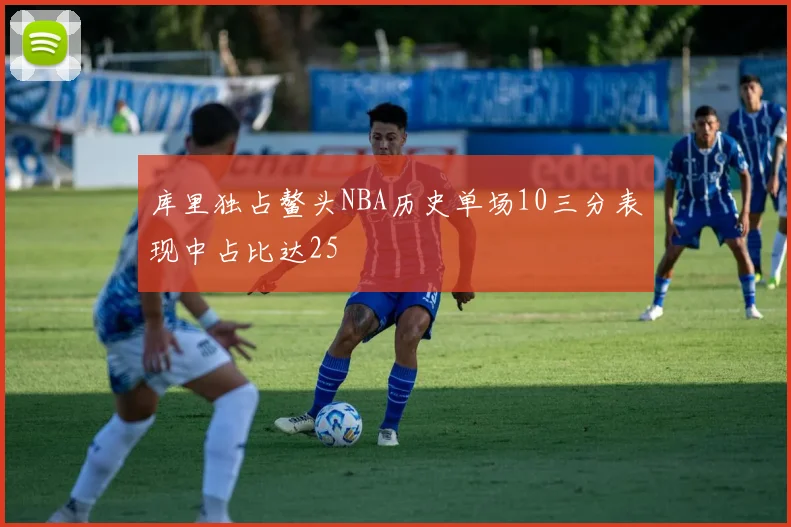 库里独占鳌头NBA历史单场10三分表现中占比达25