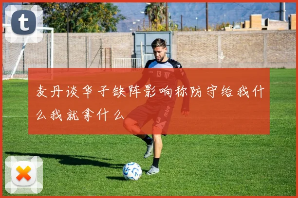 麦丹谈华子缺阵影响称防守给我什么我就拿什么