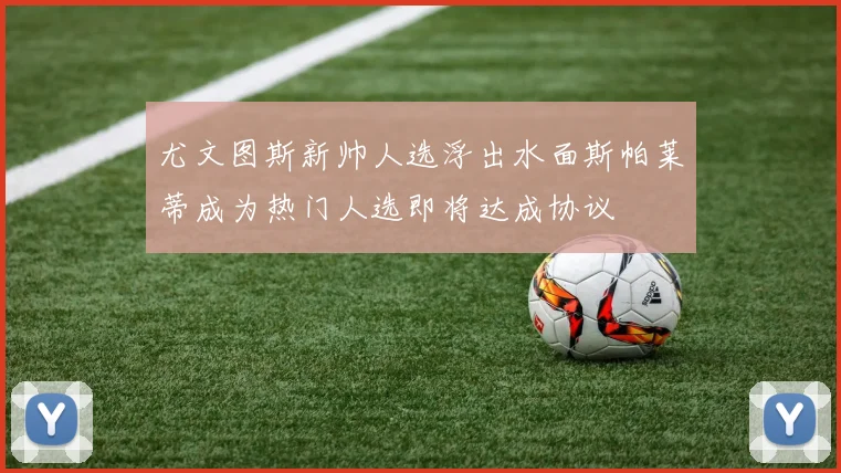 尤文图斯新帅人选浮出水面斯帕莱蒂成为热门人选即将达成协议
