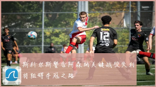 斯科尔斯警告阿森纳关键战役失利将阻碍夺冠之路