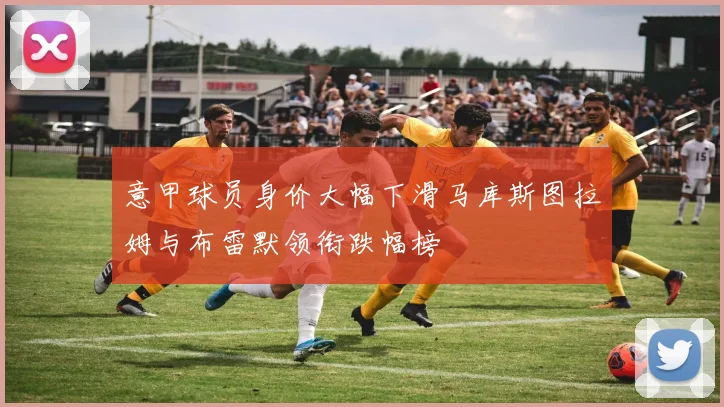 意甲球员身价大幅下滑马库斯图拉姆与布雷默领衔跌幅榜