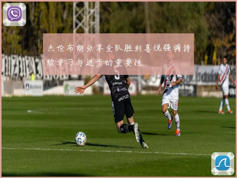 杰伦布朗分享全队胜利喜悦强调持续学习与进步的重要性
