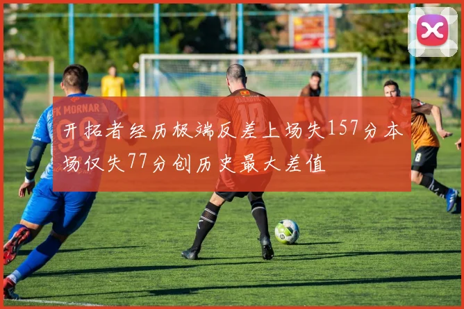 开拓者经历极端反差上场失157分本场仅失77分创历史最大差值