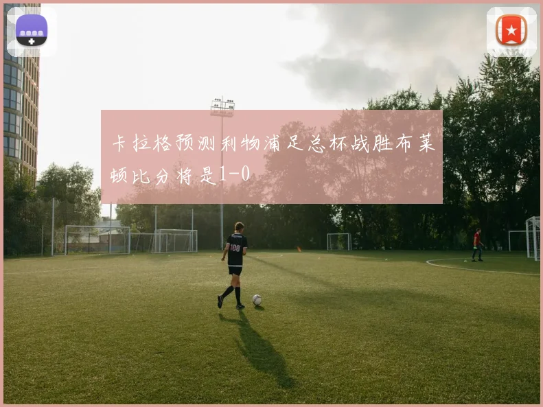 卡拉格预测利物浦足总杯战胜布莱顿比分将是1-0