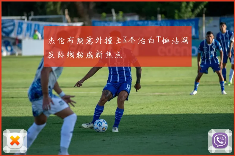 杰伦布朗意外撞击K乔治白T恤沾满发际线粉成新焦点