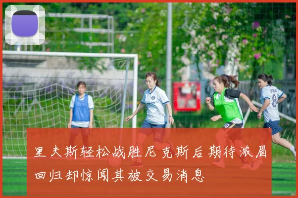 里夫斯轻松战胜尼克斯后期待浓眉回归却惊闻其被交易消息