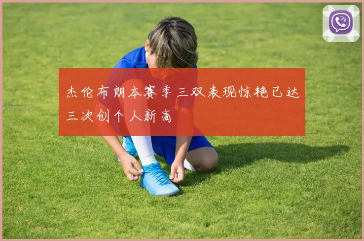 杰伦布朗本赛季三双表现惊艳已达三次创个人新高