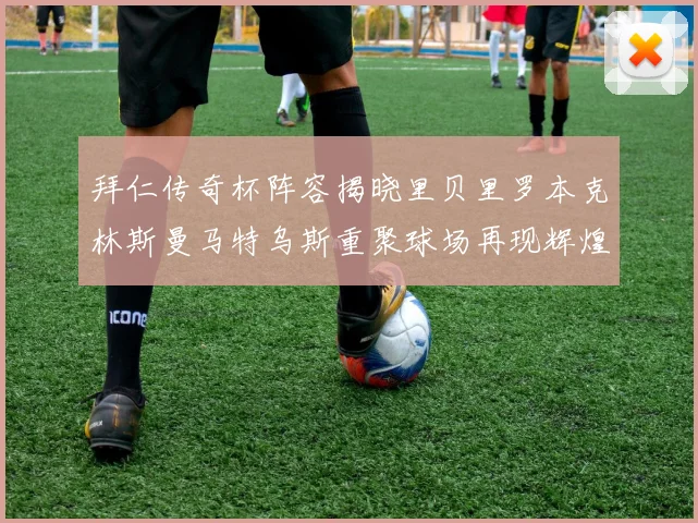 拜仁传奇杯阵容揭晓里贝里罗本克林斯曼马特乌斯重聚球场再现辉煌