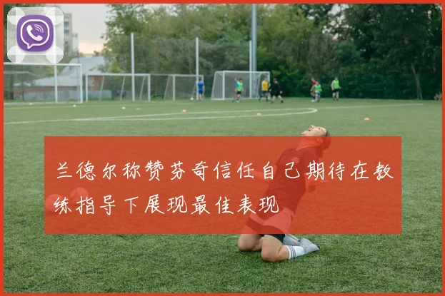 兰德尔称赞芬奇信任自己期待在教练指导下展现最佳表现