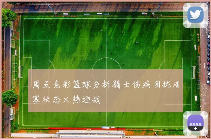 周五竞彩篮球分析骑士伤病困扰活塞状态火热迎战