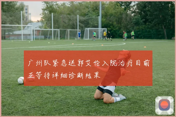 广州队紧急送郭艾伦入院治疗目前正等待详细诊断结果