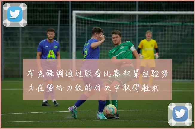 布克强调通过胶着比赛积累经验努力在势均力敌的对决中取得胜利