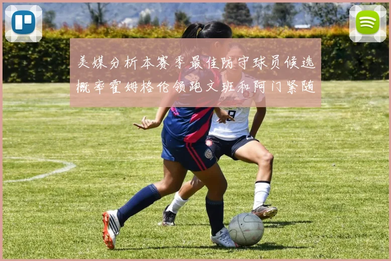 美媒分析本赛季最佳防守球员候选概率霍姆格伦领跑文班和阿门紧随其后