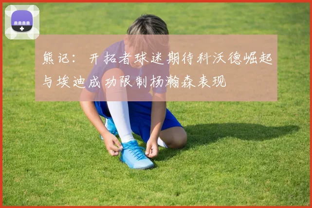 熊记：开拓者球迷期待科沃德崛起与埃迪成功限制杨瀚森表现