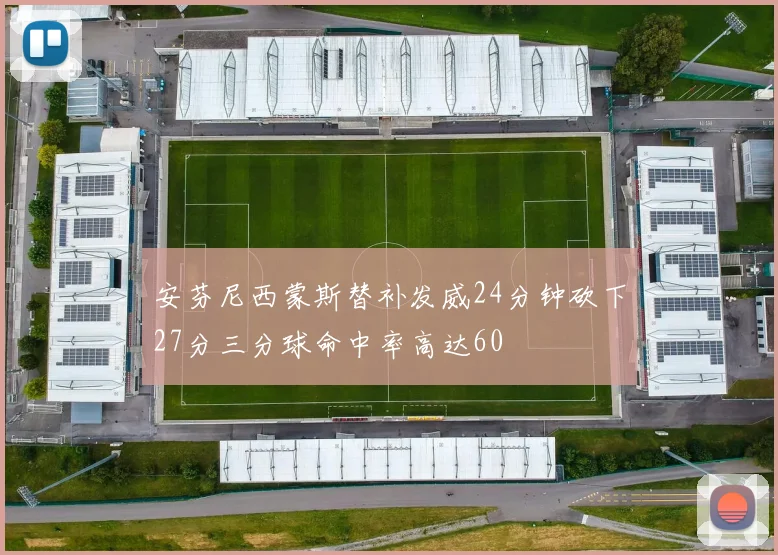 安芬尼西蒙斯替补发威24分钟砍下27分三分球命中率高达60