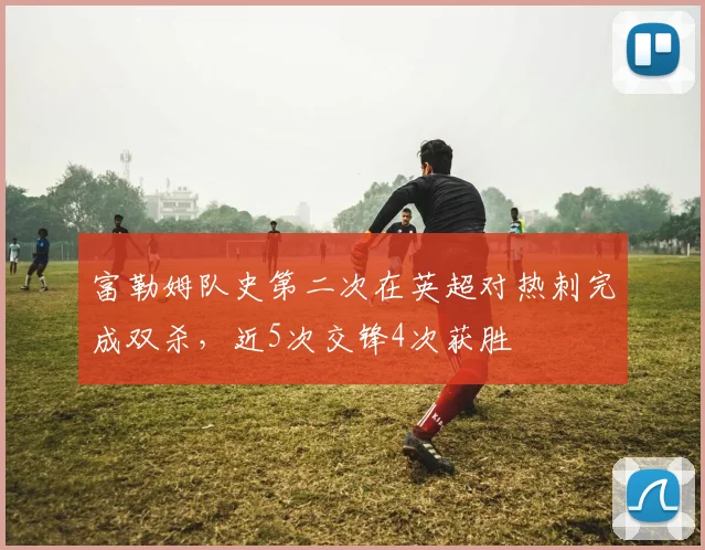 富勒姆队史第二次在英超对热刺完成双杀，近5次交锋4次获胜