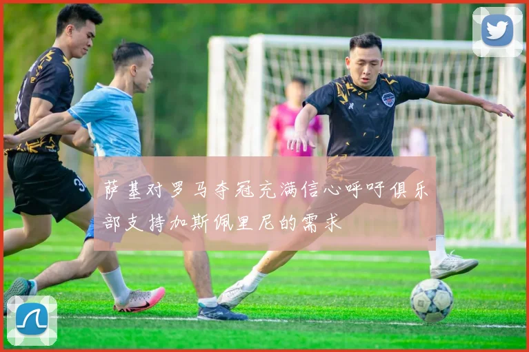 萨基对罗马夺冠充满信心呼吁俱乐部支持加斯佩里尼的需求