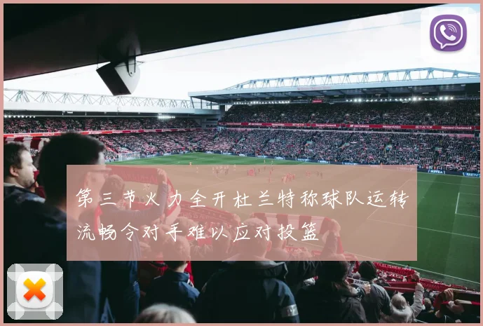 第三节火力全开杜兰特称球队运转流畅令对手难以应对投篮
