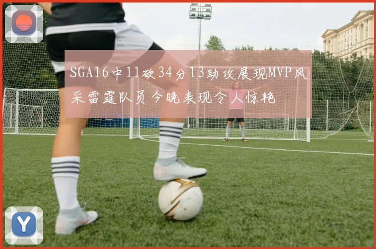 SGA16中11砍34分13助攻展现MVP风采雷霆队员今晚表现令人惊艳