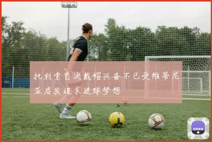 托利索首次戴帽兴奋不已受维蒂尼亚启发追求进球梦想
