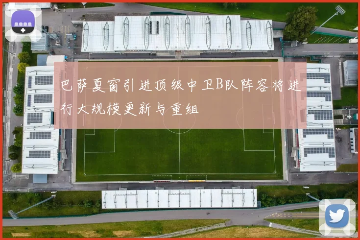 巴萨夏窗引进顶级中卫B队阵容将进行大规模更新与重组