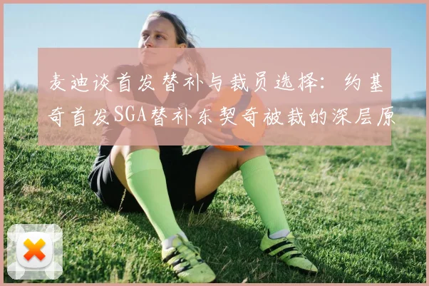 麦迪谈首发替补与裁员选择：约基奇首发SGA替补东契奇被裁的深层原因分析