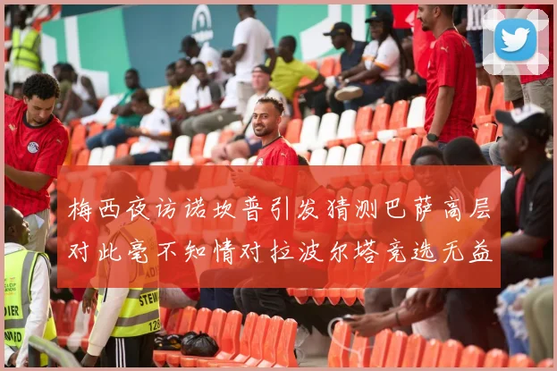 梅西夜访诺坎普引发猜测巴萨高层对此毫不知情对拉波尔塔竞选无益