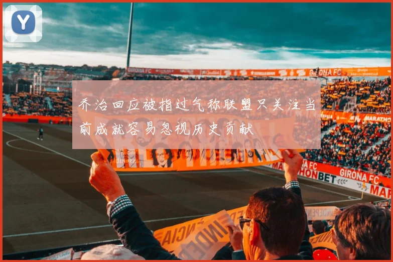 乔治回应被指过气称联盟只关注当前成就容易忽视历史贡献