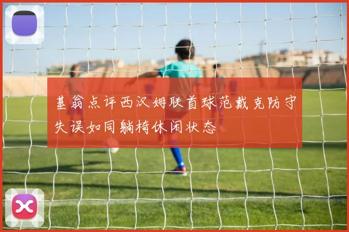 基翁点评西汉姆联首球范戴克防守失误如同躺椅休闲状态