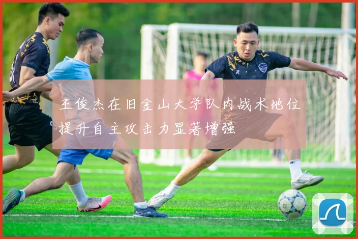 王俊杰在旧金山大学队内战术地位提升自主攻击力显著增强