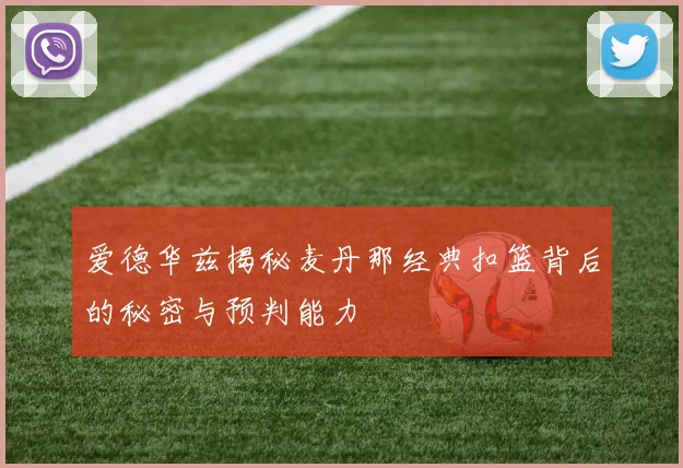 爱德华兹揭秘麦丹那经典扣篮背后的秘密与预判能力