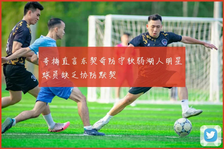 夸梅直言东契奇防守软弱湖人明星球员缺乏协防默契