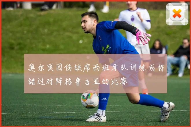 奥尔莫因伤缺席西班牙队训练或将错过对阵格鲁吉亚的比赛
