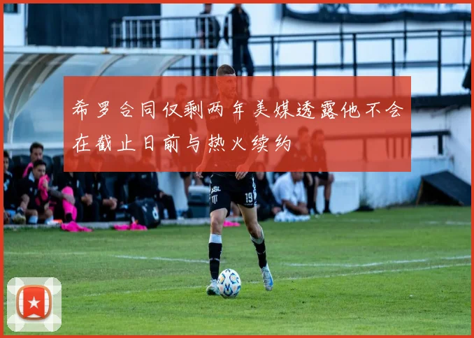 希罗合同仅剩两年美媒透露他不会在截止日前与热火续约