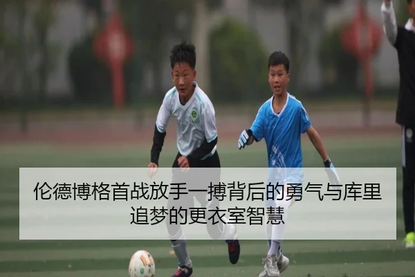 伦德博格首战放手一搏背后的勇气与库里追梦的更衣室智慧